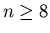 $n \geq 8$