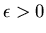 $\epsilon > 0$