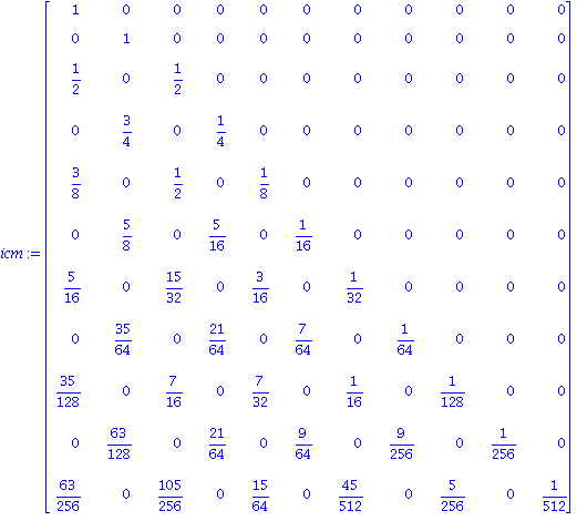 icm := matrix([[1, 0, 0, 0, 0, 0, 0, 0, 0, 0, 0], [0, 1, 0, 0, 0, 0, 0, 0, 0, 0, 0], [1/2, 0, 1/2, 0, 0, 0, 0, 0, 0, 0, 0], [0, 3/4, 0, 1/4, 0, 0, 0, 0, 0, 0, 0], [3/8, 0, 1/2, 0, 1/8, 0, 0, 0, 0, 0, ...